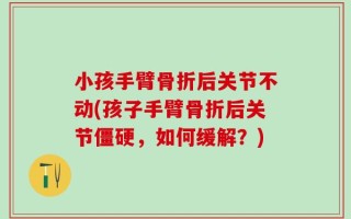 小孩手臂骨折后关节不动(孩子手臂骨折后关节僵硬，如何缓解？)