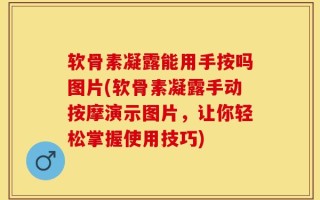 软骨素凝露能用手按吗图片(软骨素凝露手动按摩演示图片，让你轻松掌握使用技巧)