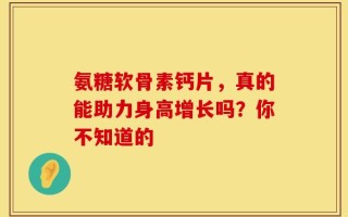 氨糖软骨素钙片，真的能助力身高增长吗？你不知道的