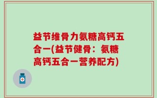 益节维骨力氨糖高钙五合一(益节健骨：氨糖高钙五合一营养配方)