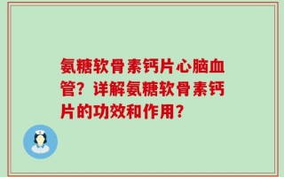 氨糖软骨素钙片心脑血管？详解氨糖软骨素钙片的功效和作用？