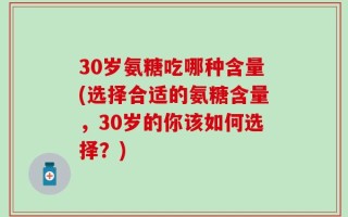 30岁氨糖吃哪种含量(选择合适的氨糖含量，30岁的你该如何选择？)