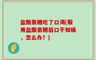 盐酸氨糖吃了口渴(服用盐酸氨糖后口干如燥，怎么办？)
