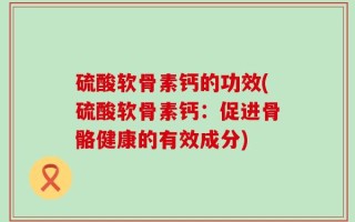 硫酸软骨素钙的功效(硫酸软骨素钙：促进骨骼健康的有效成分)