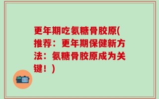 更年期吃氨糖骨胶原(推荐：更年期保健新方法：氨糖骨胶原成为关键！)
