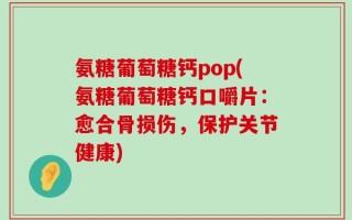 氨糖葡萄糖钙pop(氨糖葡萄糖钙口嚼片：愈合骨损伤，保护关节健康)