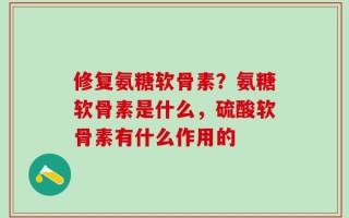 修复氨糖软骨素？氨糖软骨素是什么，硫酸软骨素有什么作用的