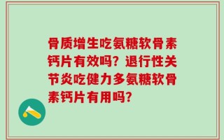 骨质增生吃氨糖软骨素钙片有效吗？退行性关节炎吃健力多氨糖软骨素钙片有用吗？
