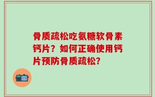 骨质疏松吃氨糖软骨素钙片？如何正确使用钙片预防骨质疏松？