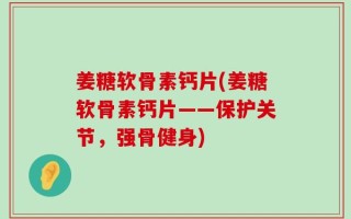 姜糖软骨素钙片(姜糖软骨素钙片——保护关节，强骨健身)
