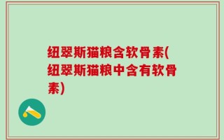 纽翠斯猫粮含软骨素(纽翠斯猫粮中含有软骨素)