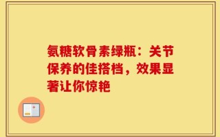 氨糖软骨素绿瓶：关节保养的佳搭档，效果显著让你惊艳
