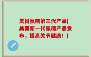美国氨糖第三代产品(美国新一代氨糖产品发布，提高关节健康！)