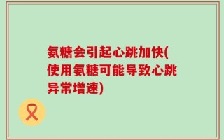氨糖会引起心跳加快(使用氨糖可能导致心跳异常增速)