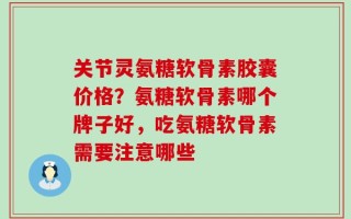 关节灵氨糖软骨素胶囊价格？氨糖软骨素哪个牌子好，吃氨糖软骨素需要注意哪些