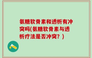 氨糖软骨素和透析有冲突吗(氨糖软骨素与透析疗法是否冲突？)
