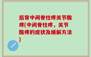 后背中间脊柱疼关节酸疼(中间脊柱疼，关节酸疼的症状及缓解方法)