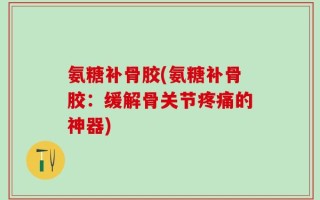 氨糖补骨胶(氨糖补骨胶：缓解骨关节疼痛的神器)