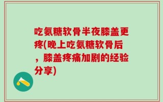 吃氨糖软骨半夜膝盖更疼(晚上吃氨糖软骨后，膝盖疼痛加剧的经验分享)