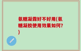 氨糖凝露好不好用(氨糖凝胶使用效果如何？)