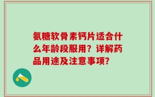 氨糖软骨素钙片适合什么年龄段服用？详解药品用途及注意事项？