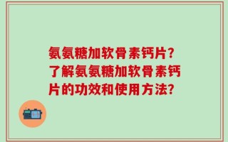 氨氨糖加软骨素钙片？了解氨氨糖加软骨素钙片的功效和使用方法？