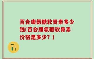 百合康氨糖软骨素多少钱(百合康氨糖软骨素价格是多少？)