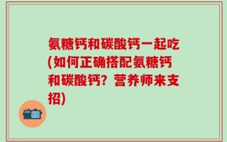 氨糖钙和碳酸钙一起吃(如何正确搭配氨糖钙和碳酸钙？营养师来支招)