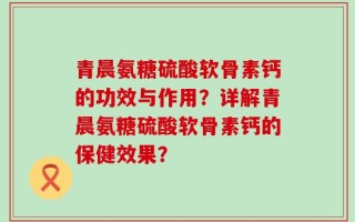 青晨氨糖硫酸软骨素钙的功效与作用？详解青晨氨糖硫酸软骨素钙的保健效果？