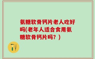 氨糖软骨钙片老人吃好吗(老年人适合食用氨糖软骨钙片吗？)