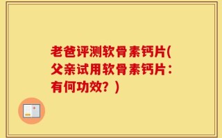 老爸评测软骨素钙片(父亲试用软骨素钙片：有何功效？)