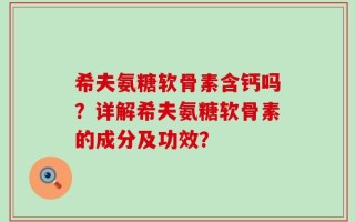希夫氨糖软骨素含钙吗？详解希夫氨糖软骨素的成分及功效？