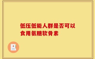 低压低能人群是否可以食用氨糖软骨素