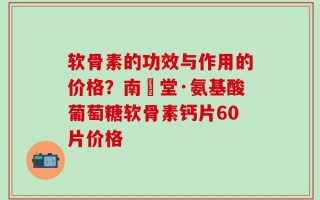 软骨素的功效与作用的价格？南雲堂·氨基酸葡萄糖软骨素钙片60片价格