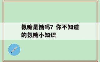 氨糖是糖吗？你不知道的氨糖小知识