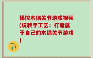 操控木偶关节游戏视频(玩转手工艺：打造属于自己的木偶关节游戏)