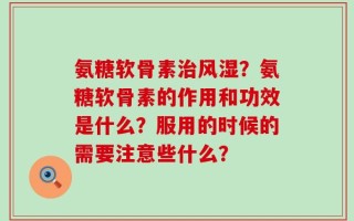 氨糖软骨素治风湿？氨糖软骨素的作用和功效是什么？服用的时候的需要注意些什么？