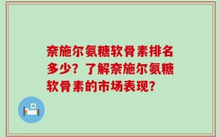 奈施尔氨糖软骨素排名多少？了解奈施尔氨糖软骨素的市场表现？