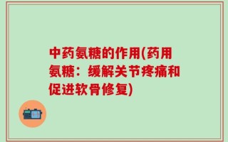 中药氨糖的作用(药用氨糖：缓解关节疼痛和促进软骨修复)