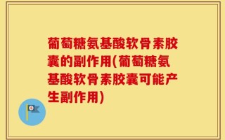 葡萄糖氨基酸软骨素胶囊的副作用(葡萄糖氨基酸软骨素胶囊可能产生副作用)