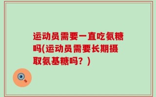 运动员需要一直吃氨糖吗(运动员需要长期摄取氨基糖吗？)