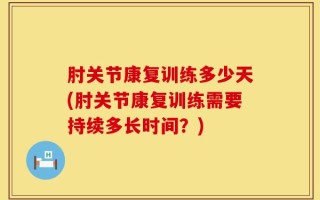 肘关节康复训练多少天(肘关节康复训练需要持续多长时间？)