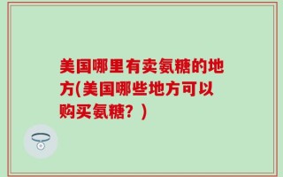 美国哪里有卖氨糖的地方(美国哪些地方可以购买氨糖？)