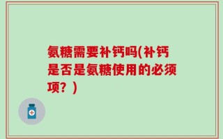 氨糖需要补钙吗(补钙是否是氨糖使用的必须项？)