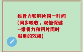 维骨力和钙片同一时间(同步吸收，双倍保健--维骨力和钙片同时服用的效果)