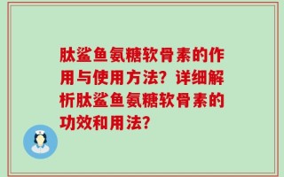 肽鲨鱼氨糖软骨素的作用与使用方法？详细解析肽鲨鱼氨糖软骨素的功效和用法？
