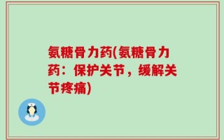 氨糖骨力药(氨糖骨力药：保护关节，缓解关节疼痛)