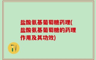 盐酸氨基葡萄糖药理(盐酸氨基葡萄糖的药理作用及其功效)
