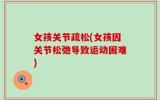 女孩关节疏松(女孩因关节松弛导致运动困难)