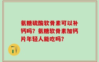 氨糖硫酸软骨素可以补钙吗？氨糖软骨素加钙片年轻人能吃吗？